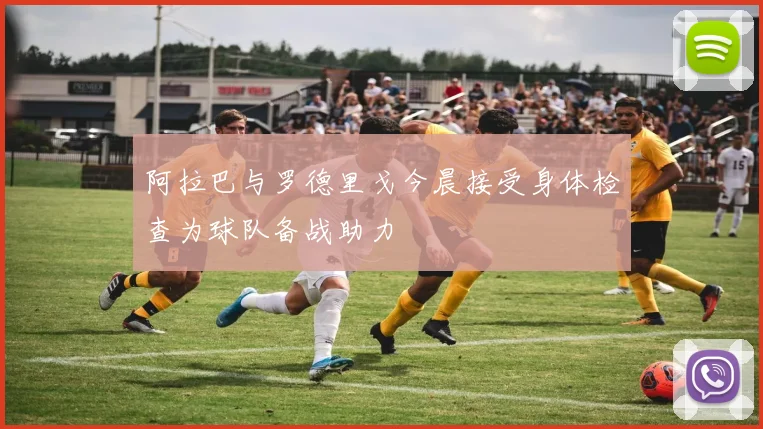 阿拉巴与罗德里戈今晨接受身体检查为球队备战助力
