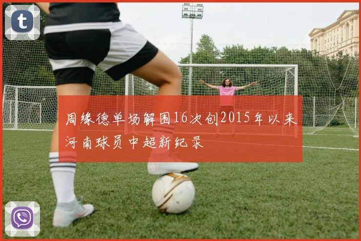 周缘德单场解围16次创2015年以来河南球员中超新纪录