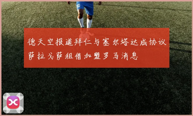 德天空报道拜仁与塞尔塔达成协议萨拉戈萨租借加盟罗马消息