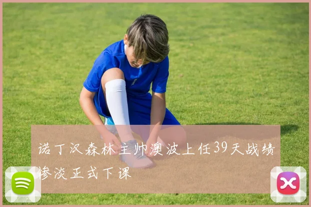 诺丁汉森林主帅澳波上任39天战绩惨淡正式下课