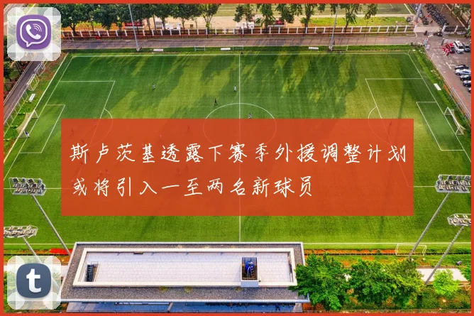 斯卢茨基透露下赛季外援调整计划或将引入一至两名新球员