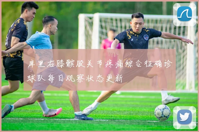 库里右膝髌股关节疼痛综合征确诊球队每日观察状态更新