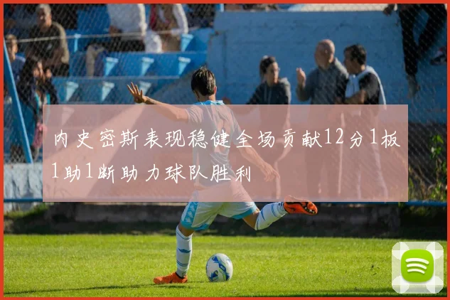 内史密斯表现稳健全场贡献12分1板1助1断助力球队胜利