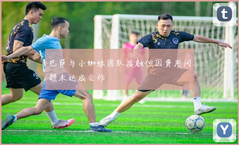 巴萨与小蜘蛛团队接触但因费用问题未达成合作