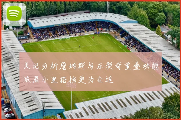 美记分析詹姆斯与东契奇重叠功能浓眉小里搭档更为合适