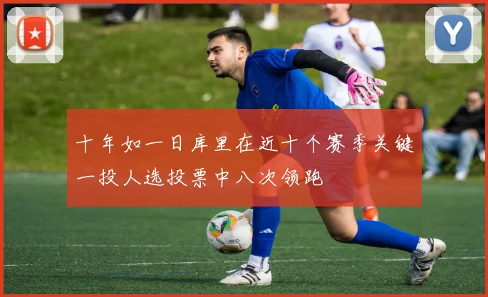 十年如一日库里在近十个赛季关键一投人选投票中八次领跑
