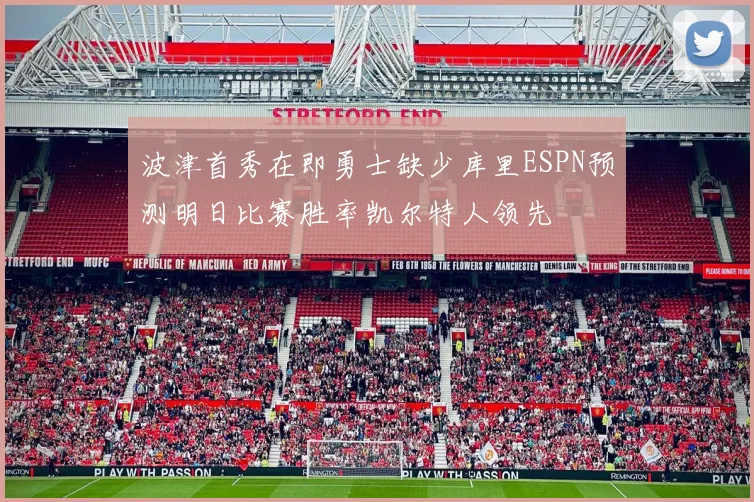 波津首秀在即勇士缺少库里ESPN预测明日比赛胜率凯尔特人领先