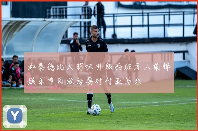 加泰德比火药味升级西班牙人前锋娱乐节目放话要对付亚马尔