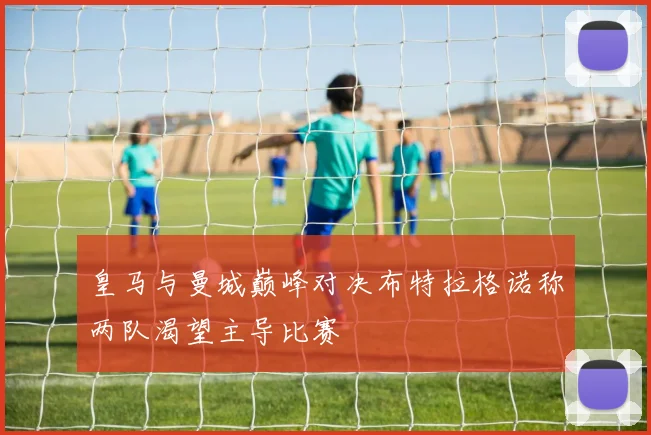 皇马与曼城巅峰对决布特拉格诺称两队渴望主导比赛