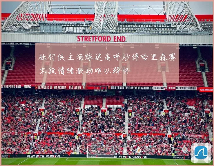 独行侠主场球迷高呼炒掉哈里森赛末段情绪激动难以释怀