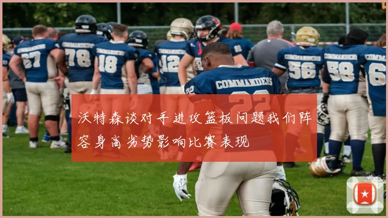 沃特森谈对手进攻篮板问题我们阵容身高劣势影响比赛表现