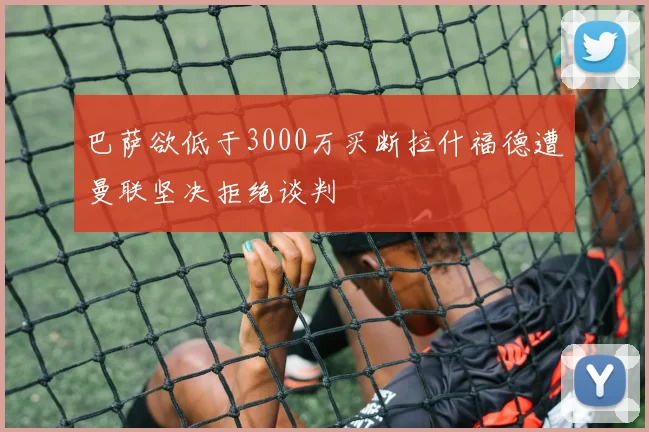 巴萨欲低于3000万买断拉什福德遭曼联坚决拒绝谈判