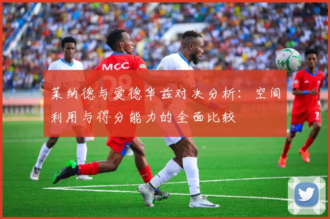 莱纳德与爱德华兹对决分析：空间利用与得分能力的全面比较