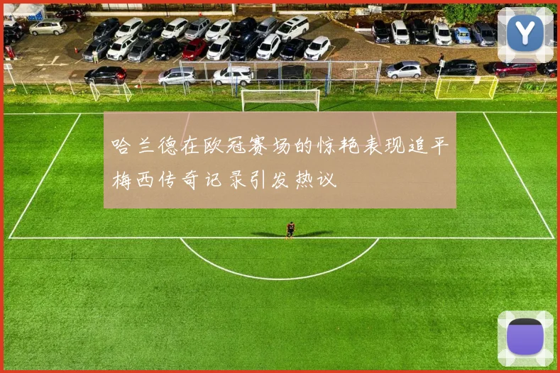 哈兰德在欧冠赛场的惊艳表现追平梅西传奇记录引发热议