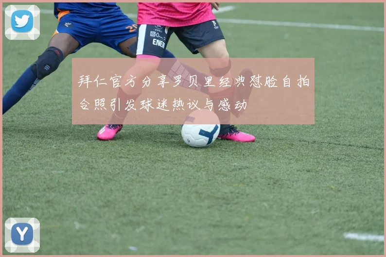 拜仁官方分享罗贝里经典怼脸自拍合照引发球迷热议与感动