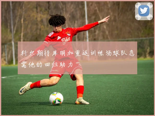 科尔期待库明加重返训练场球队急需他的回归助力