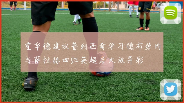 霍华德建议普利西奇学习德布劳内与萨拉赫回归英超后大放异彩