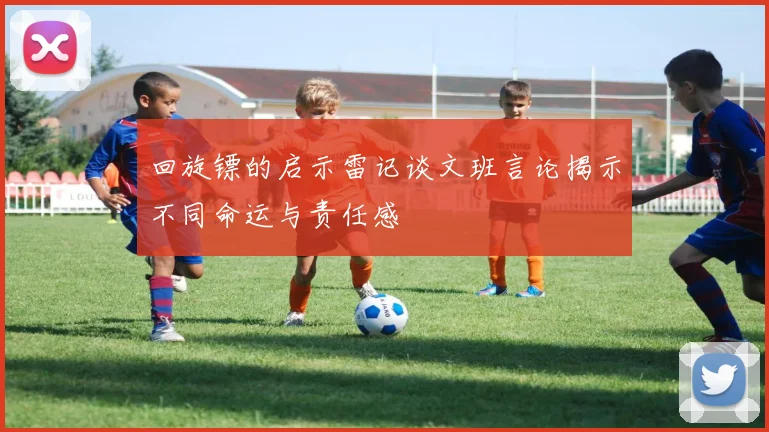 回旋镖的启示雷记谈文班言论揭示不同命运与责任感