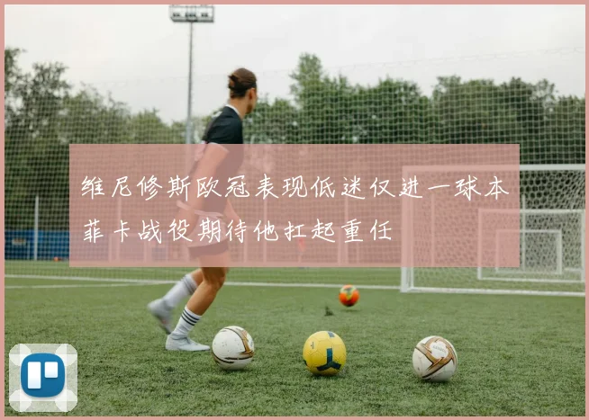 维尼修斯欧冠表现低迷仅进一球本菲卡战役期待他扛起重任