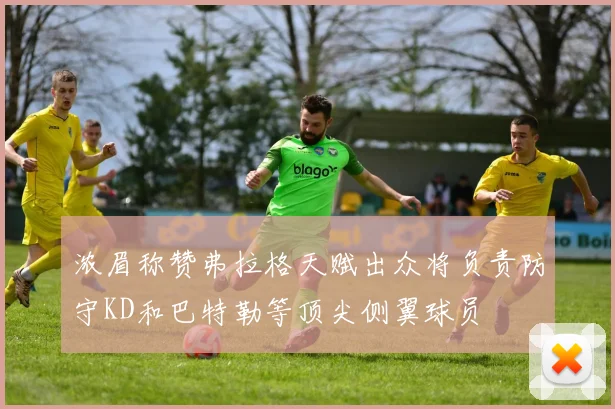 浓眉称赞弗拉格天赋出众将负责防守KD和巴特勒等顶尖侧翼球员