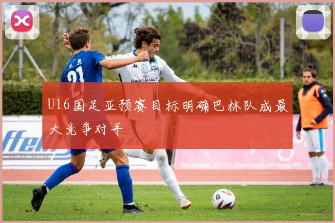 U16国足亚预赛目标明确巴林队成最大竞争对手