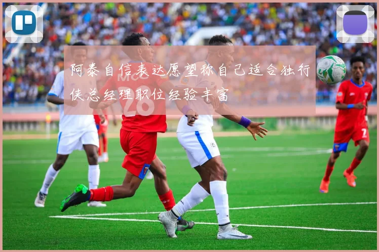 阿泰自信表达愿望称自己适合独行侠总经理职位经验丰富