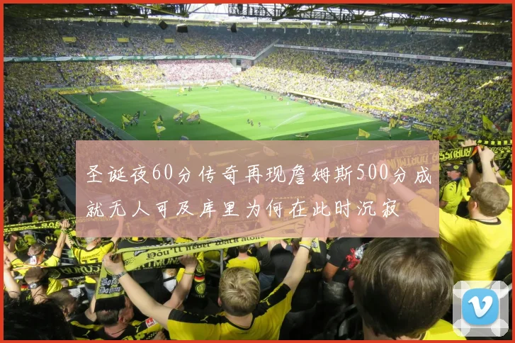 圣诞夜60分传奇再现詹姆斯500分成就无人可及库里为何在此时沉寂