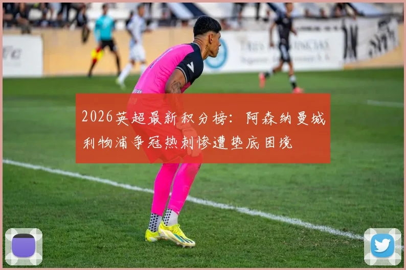 2026英超最新积分榜：阿森纳曼城利物浦争冠热刺惨遭垫底困境