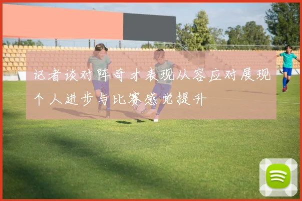 记者谈对阵奇才表现从容应对展现个人进步与比赛感觉提升