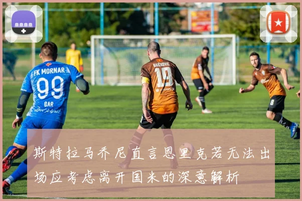 斯特拉马乔尼直言恩里克若无法出场应考虑离开国米的深意解析