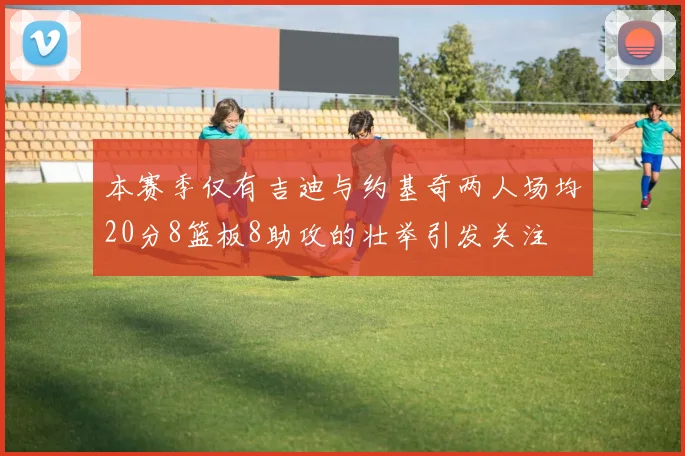 本赛季仅有吉迪与约基奇两人场均20分8篮板8助攻的壮举引发关注