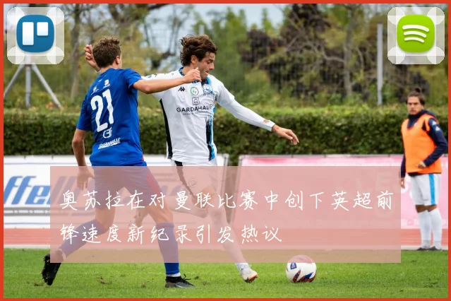 奥苏拉在对曼联比赛中创下英超前锋速度新纪录引发热议