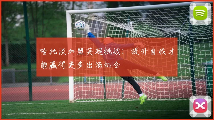 哈托谈加盟英超挑战：提升自我才能赢得更多出场机会