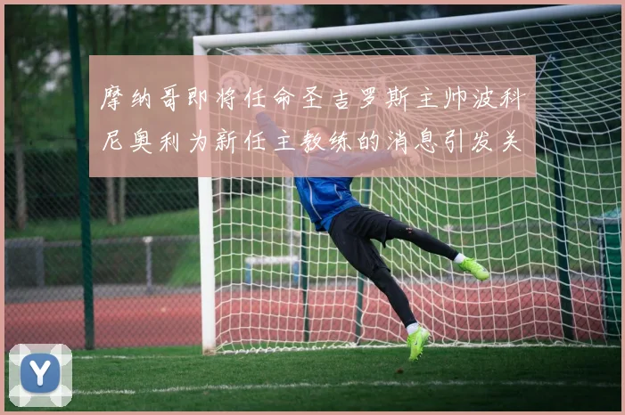 摩纳哥即将任命圣吉罗斯主帅波科尼奥利为新任主教练的消息引发关注