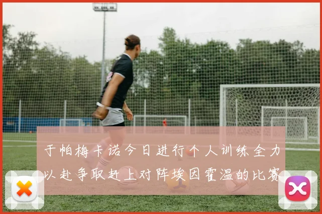 于帕梅卡诺今日进行个人训练全力以赴争取赶上对阵埃因霍温的比赛