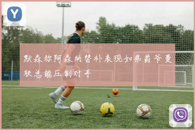 默森称阿森纳替补表现如弗爵爷曼联总能压制对手