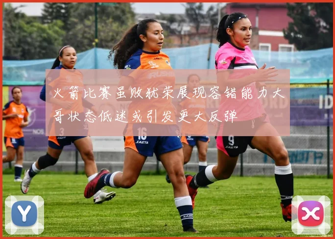 火箭比赛虽败犹荣展现容错能力大哥状态低迷或引发更大反弹