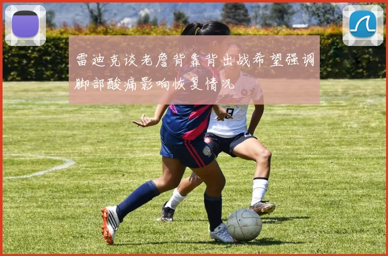 雷迪克谈老詹背靠背出战希望强调脚部酸痛影响恢复情况