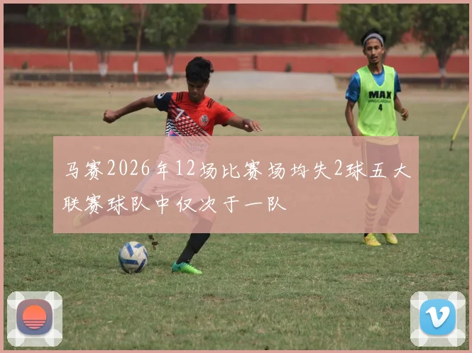 马赛2026年12场比赛场均失2球五大联赛球队中仅次于一队
